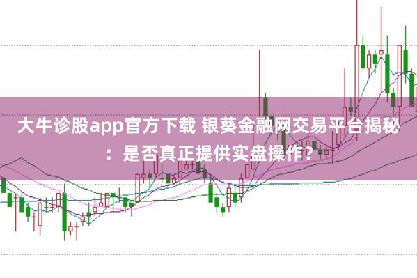 大牛诊股app官方下载 银葵金融网交易平台揭秘：是否真正提供实盘操作？