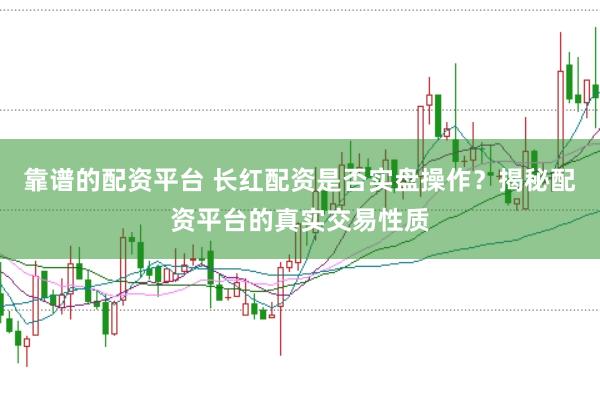 靠谱的配资平台 长红配资是否实盘操作？揭秘配资平台的真实交易性质