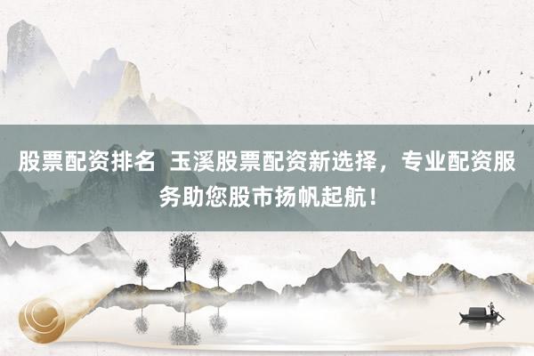 股票配资排名  玉溪股票配资新选择，专业配资服务助您股市扬帆起航！