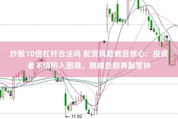 炒股10倍杠杆合法吗 配资风险触目惊心：投资者不慎陷入困境，跳楼悲剧再敲警钟