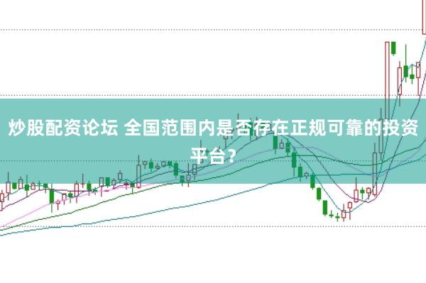 炒股配资论坛 全国范围内是否存在正规可靠的投资平台？