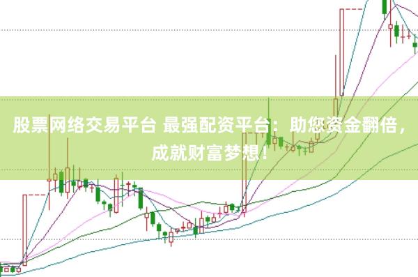 股票网络交易平台 最强配资平台：助您资金翻倍，成就财富梦想！