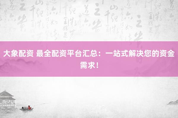 大象配资 最全配资平台汇总：一站式解决您的资金需求！