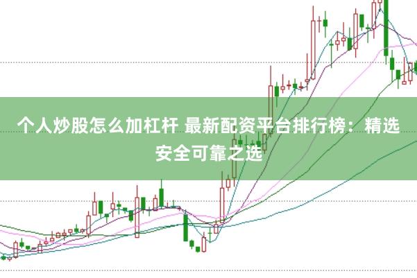 个人炒股怎么加杠杆 最新配资平台排行榜：精选安全可靠之选