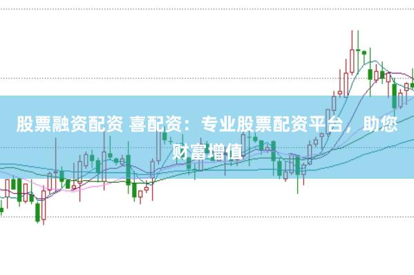 股票融资配资 喜配资：专业股票配资平台，助您财富增值