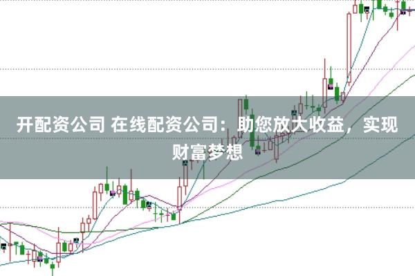 开配资公司 在线配资公司：助您放大收益，实现财富梦想