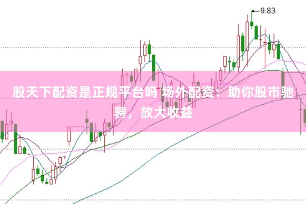 股天下配资是正规平台吗 场外配资：助你股市驰骋，放大收益