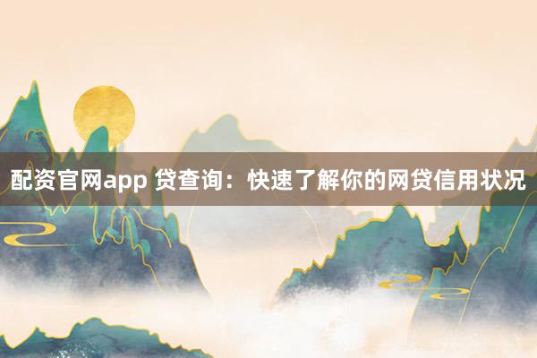 配资官网app 贷查询：快速了解你的网贷信用状况