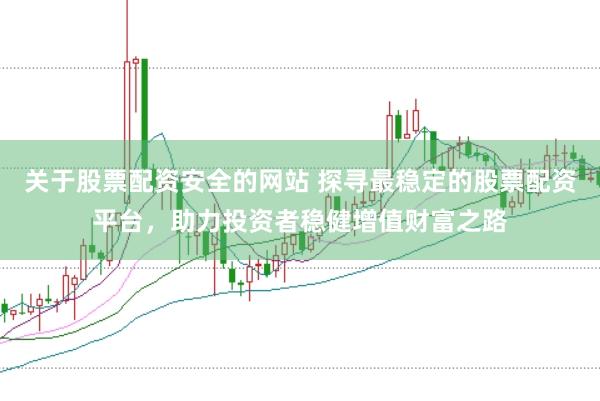 关于股票配资安全的网站 探寻最稳定的股票配资平台，助力投资者稳健增值财富之路