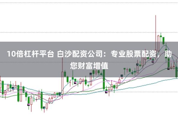 10倍杠杆平台 白沙配资公司：专业股票配资，助您财富增值