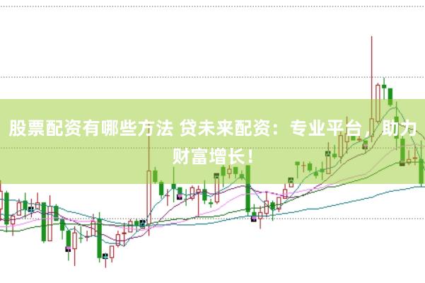 股票配资有哪些方法 贷未来配资：专业平台，助力财富增长！
