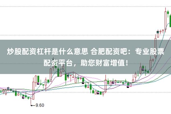 炒股配资杠杆是什么意思 合肥配资吧：专业股票配资平台，助您财富增值！