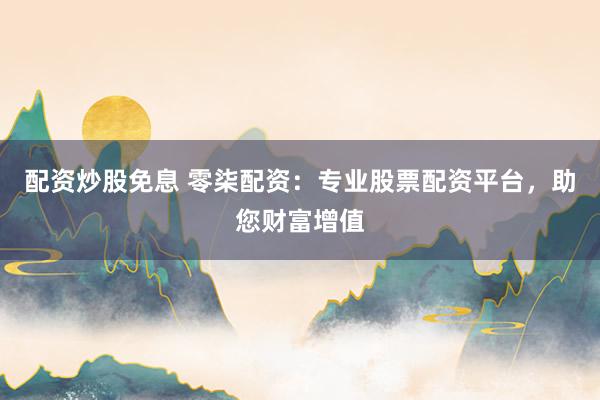 配资炒股免息 零柒配资：专业股票配资平台，助您财富增值