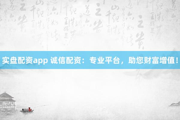 实盘配资app 诚信配资：专业平台，助您财富增值！