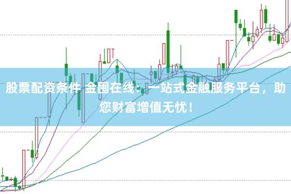 股票配资条件 金囤在线：一站式金融服务平台，助您财富增值无忧！