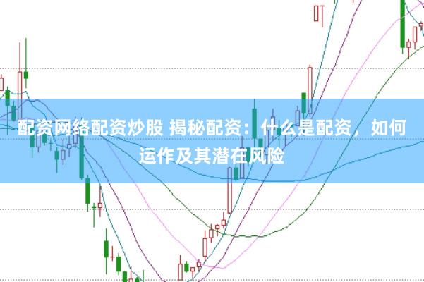 配资网络配资炒股 揭秘配资：什么是配资，如何运作及其潜在风险