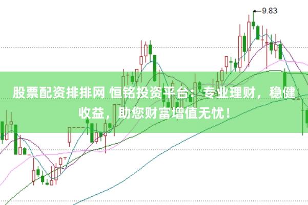股票配资排排网 恒铭投资平台：专业理财，稳健收益，助您财富增值无忧！