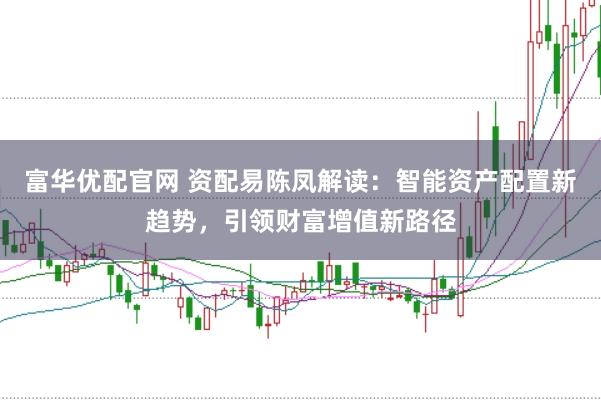 富华优配官网 资配易陈凤解读：智能资产配置新趋势，引领财富增值新路径