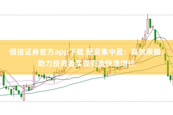 恒信证券官方app下载 配资集中盈：高效策略，助力投资者实现资金快速增长