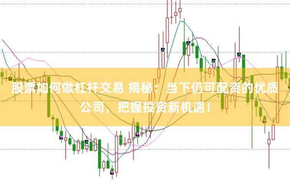 股票如何做杠杆交易 揭秘：当下仍可配资的优质公司，把握投资新机遇！