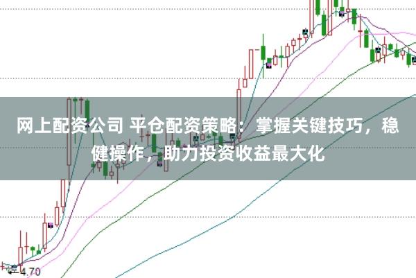 网上配资公司 平仓配资策略：掌握关键技巧，稳健操作，助力投资收益最大化