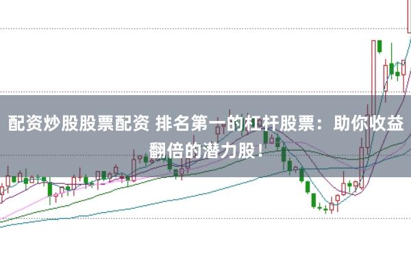 配资炒股股票配资 排名第一的杠杆股票：助你收益翻倍的潜力股！