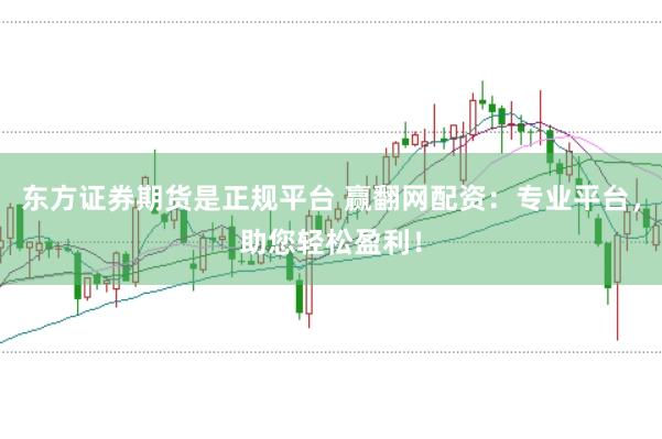 东方证券期货是正规平台 赢翻网配资：专业平台，助您轻松盈利！