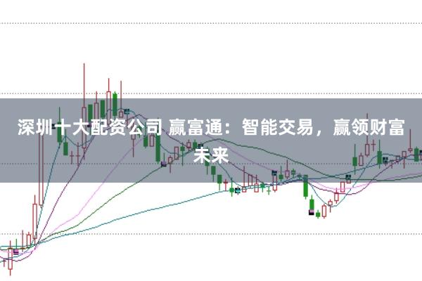 深圳十大配资公司 赢富通：智能交易，赢领财富未来