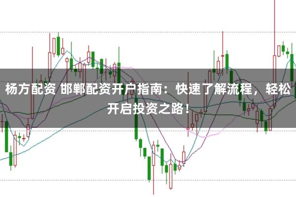 杨方配资 邯郸配资开户指南：快速了解流程，轻松开启投资之路！