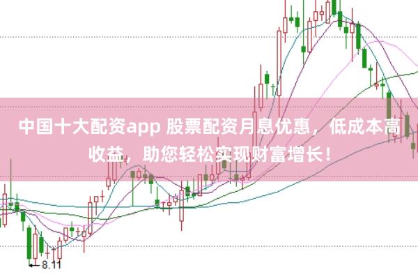 中国十大配资app 股票配资月息优惠，低成本高收益，助您轻松实现财富增长！