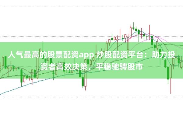 人气最高的股票配资app 炒股配资平台：助力投资者高效决策，平稳驰骋股市