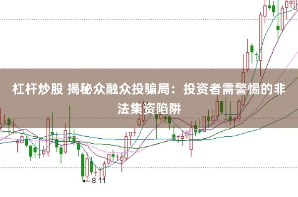 杠杆炒股 揭秘众融众投骗局：投资者需警惕的非法集资陷阱