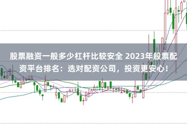 股票融资一般多少杠杆比较安全 2023年股票配资平台排名：选对配资公司，投资更安心！