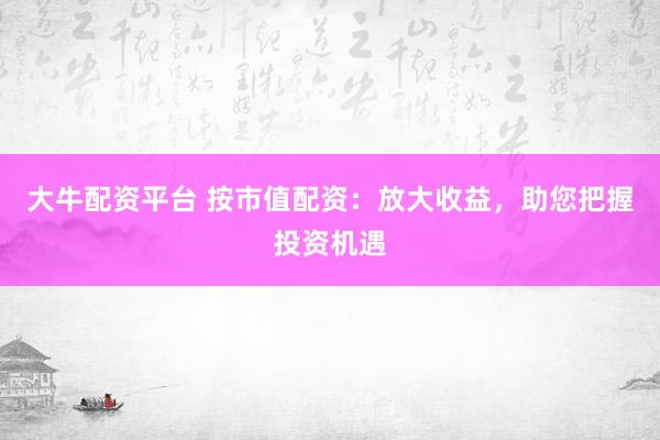 大牛配资平台 按市值配资：放大收益，助您把握投资机遇