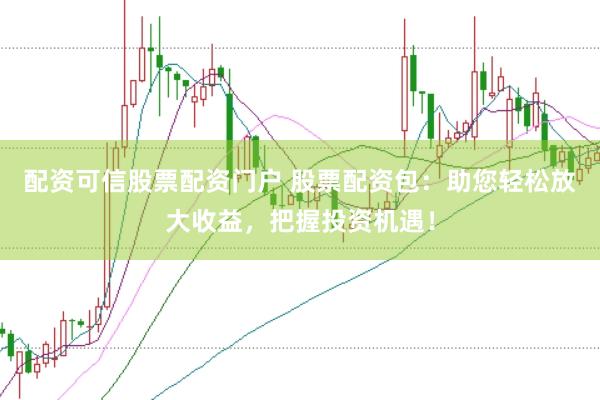 配资可信股票配资门户 股票配资包：助您轻松放大收益，把握投资机遇！
