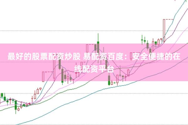 最好的股票配资炒股 易配资百度：安全便捷的在线配资平台