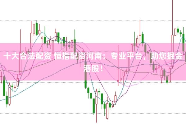 十大合法配资 恒指配资河南：专业平台，助您掘金港股！