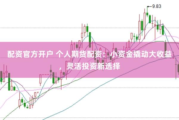 配资官方开户 个人期货配资：小资金撬动大收益，灵活投资新选择