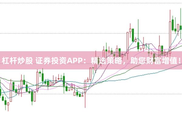 杠杆炒股 证券投资APP：精选策略，助您财富增值！
