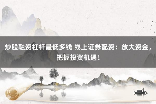 炒股融资杠杆最低多钱 线上证券配资：放大资金，把握投资机遇！
