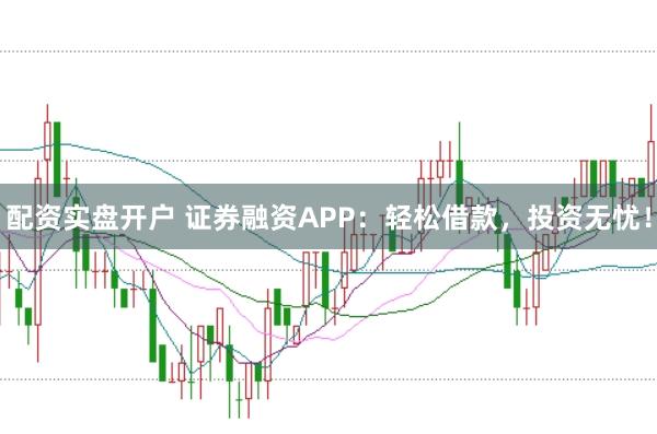 配资实盘开户 证券融资APP：轻松借款，投资无忧！