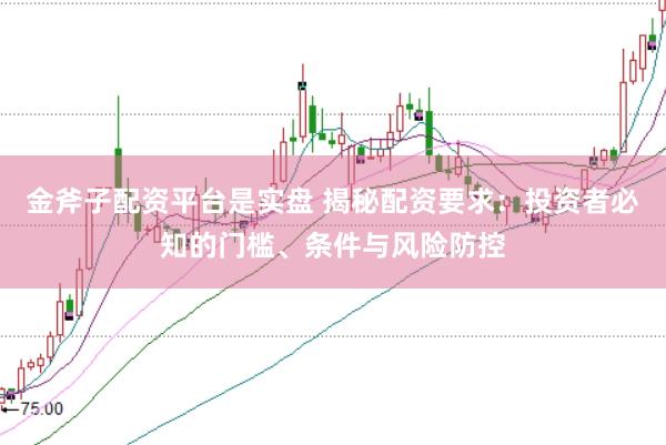 金斧子配资平台是实盘 揭秘配资要求：投资者必知的门槛、条件与风险防控