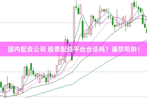 国内配资公司 股票配资平台合法吗？谨防陷阱！
