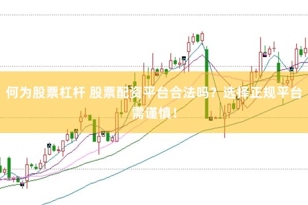 何为股票杠杆 股票配资平台合法吗？选择正规平台需谨慎！