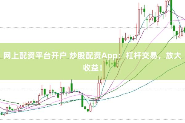 网上配资平台开户 炒股配资App：杠杆交易，放大收益！