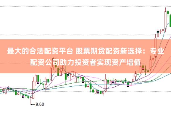 最大的合法配资平台 股票期货配资新选择：专业配资公司助力投资者实现资产增值