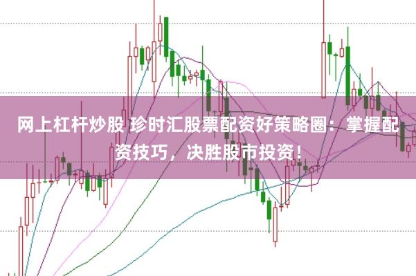 网上杠杆炒股 珍时汇股票配资好策略圈：掌握配资技巧，决胜股市投资！
