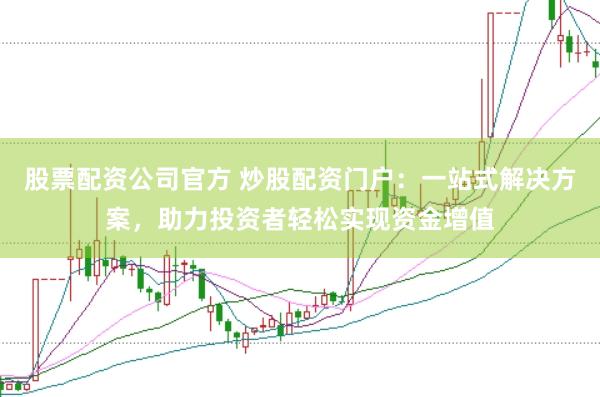 股票配资公司官方 炒股配资门户：一站式解决方案，助力投资者轻松实现资金增值