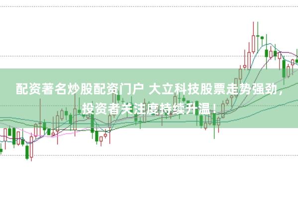 配资著名炒股配资门户 大立科技股票走势强劲，投资者关注度持续升温！