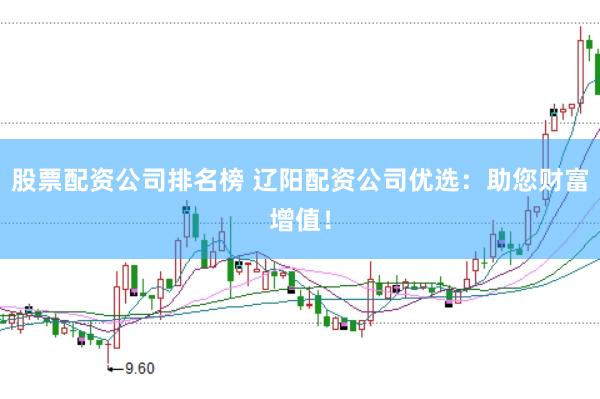 股票配资公司排名榜 辽阳配资公司优选：助您财富增值！